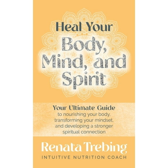 Heal Your Body, Mind, and Spirit: Your Ultimate Guide to Nourishing Your Body, Transforming Your Mindset, and Developing, (Hardcover)