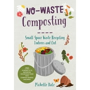 No-Waste Gardening: No-Waste Composting: Small-Space Waste Recycling, Indoors and Out. Plus, 10 Projects to Repurpose Household Items Into Compost-Making Machines (Paperback)