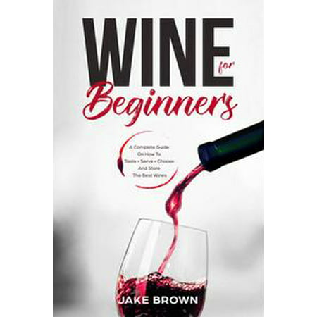 Wine For Beginners: a Complete Guide On How To Taste, Serve, Choose And Store The Best Wines - (Best Tasting Cigarettes For Beginners)