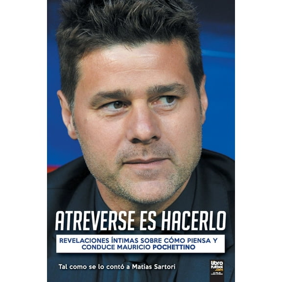 Atreverse Es Hacerlo: Revelaciones Íntimas Sobre Cómo Piensa Y Conduce Mauricio Pochettino (Paperback)