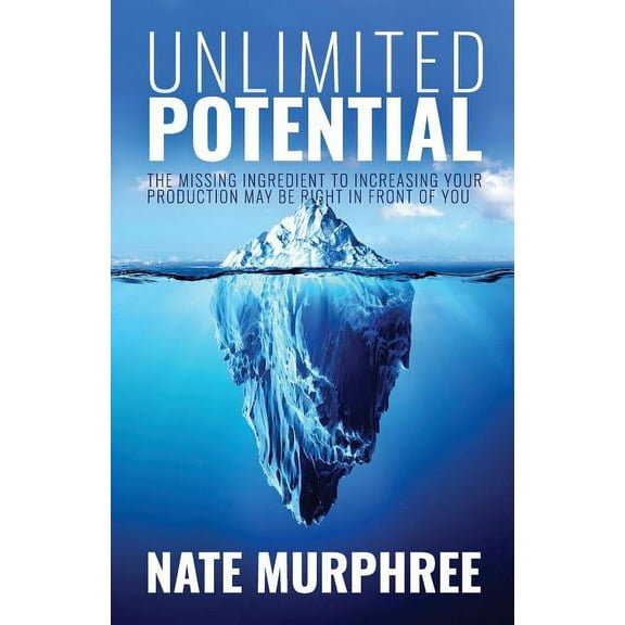 Unlimited Potential: The Missing Ingredient to Increasing Your Production May be Right in Front of You Paperback 1946203408 9781946203403 Nate Murphree
