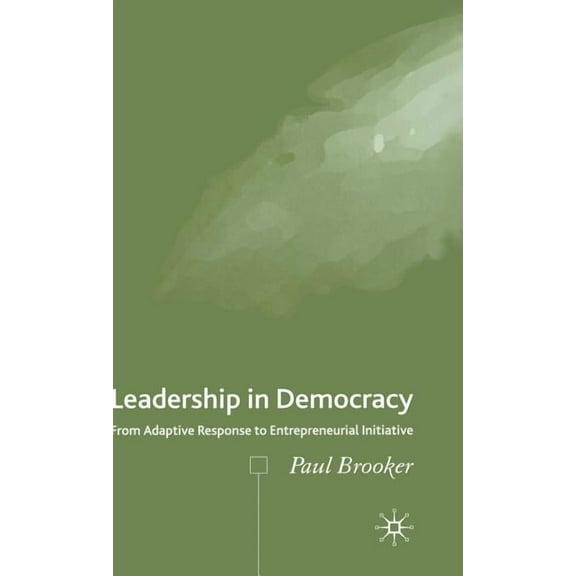 Leadership in Democracy: From Adaptive Response to Entrepreneurial Initiative, (Hardcover)