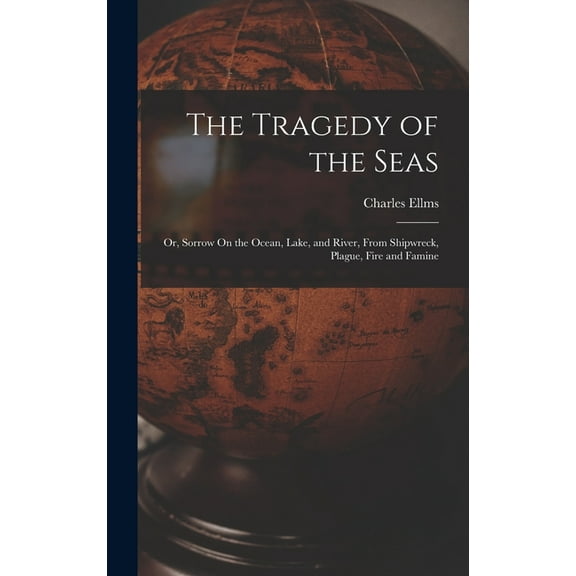 The Tragedy of the Seas; Or, Sorrow On the Ocean, Lake, and River, From Shipwreck, Plague, Fire and Famine, (Hardcover)