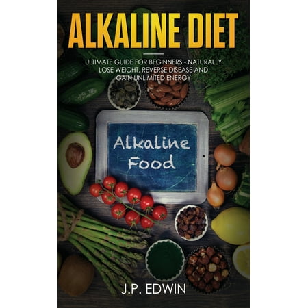 Alkaline Diet : Ultimate Guide for Beginners - Naturally Lose Weight, Reverse Disease and Gain Unlimited (Best Way To Gain Weight Naturally)