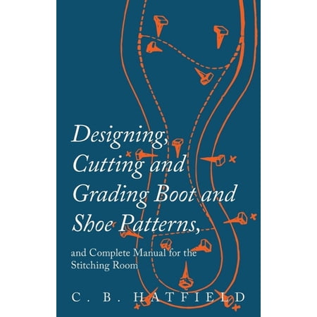 Designing Cutting and Grading Boot and Shoe Patterns and Complete Manual for the Stitching Room (Paperback)