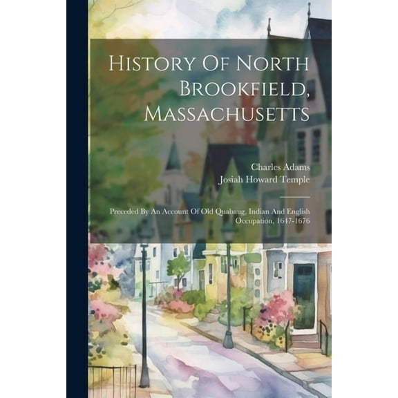 History Of North Brookfield, Massachusetts: Preceded By An Account Of Old Quabaug, Indian And English Occupation, 1647-1676 (Paperback)