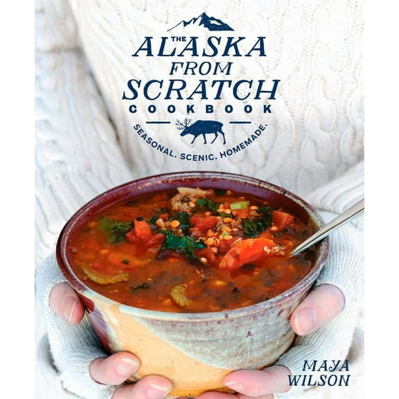 The Alaska from Scratch Cookbook: Seasonal. Scenic. Homemade., (Hardcover)