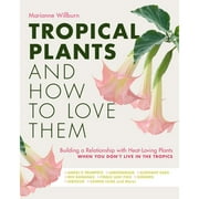 MARIANNE WILLBURN Tropical Plants and How to Love Them : Building a Relationship with Heat-Loving Plants When You Don't Live In The Tropics - Angels Trumpets Lemongrass Elephant Ears Red Bananas Fiddle Leaf Figs Gingers Hibiscus Canna Lilies and More! (Hardcover)