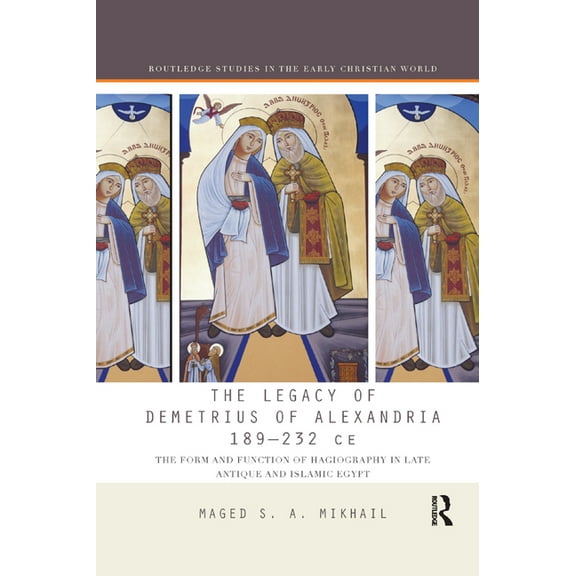 Routledge Studies in the Early Christian The Legacy of Demetrius of Alexandria 189-232 CE: The Form and Function of Hagiography in Late Antique and Islamic Egypt, (Paperback)