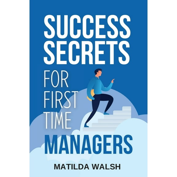 Success Secrets for First Time Managers - How to Manage Employees, Meet Your Work Goals, Keep your Boss Happy and Skip t, (Paperback)