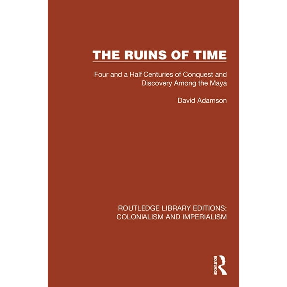 Routledge Library Editions: Colonialism The Ruins of Time: Four and a Half Centuries of Conquest and Discovery Among the Maya, (Hardcover)