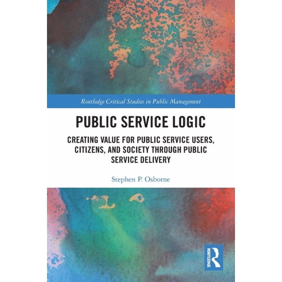 Routledge Critical Studies in Public Man Public Service Logic: Creating Value for Public Service Users, Citizens, and Society Through Public Service Delivery, (Paperback)