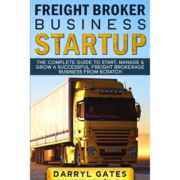 Freight Broker Business Startup: The Complete Guide to Start, Manage & Grow a Successful Freight Brokerage Business From Scratch (Paperback)