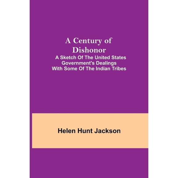 A Century of Dishonor; A Sketch of the United States Government's Dealings with some of the Indian Tribes, (Paperback)
