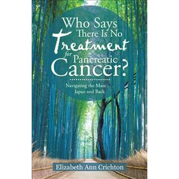 Who Says There Is No Treatment for Pancreatic Cancer?: Navigating the Maze . . . Japan and Back (Paperback)