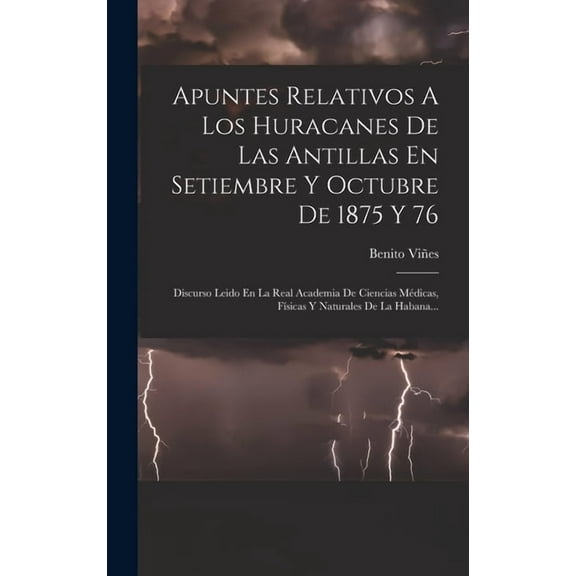 Apuntes Relativos A Los Huracanes De Las Antillas En Setiembre Y Octubre De 1875 Y 76 : Discurso Leido En La Real Academia De Ciencias Médicas, Físicas Y Naturales De La Habana... (Hardcover)