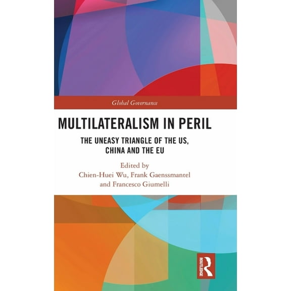 Global Governance Multilateralism in Peril: The Uneasy Triangle of the US, China and the EU, (Hardcover)