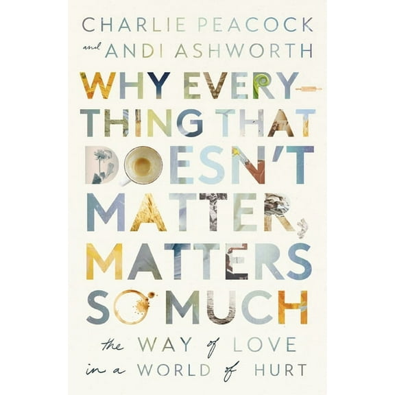 Why Everything That Doesn't Matter, Matters So Much: The Way of Love in a World of Hurt, (Paperback)