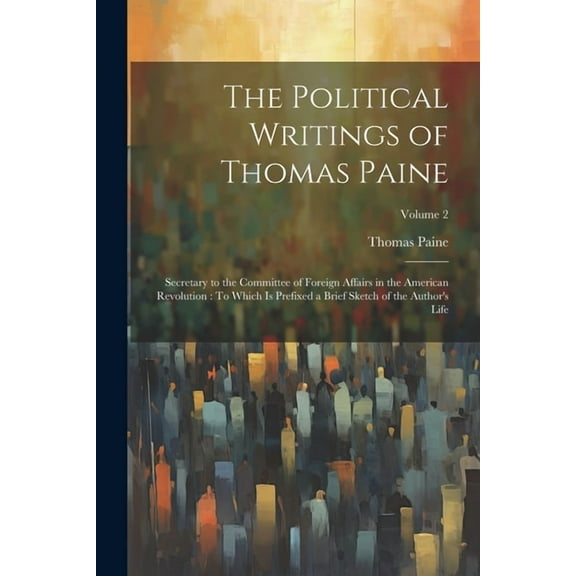 The Political Writings of Thomas Paine : Secretary to the Committee of Foreign Affairs in the American Revolution: To Which Is Prefixed a Brief Sketch of the Author's Life; Volume 2 (Paperback)