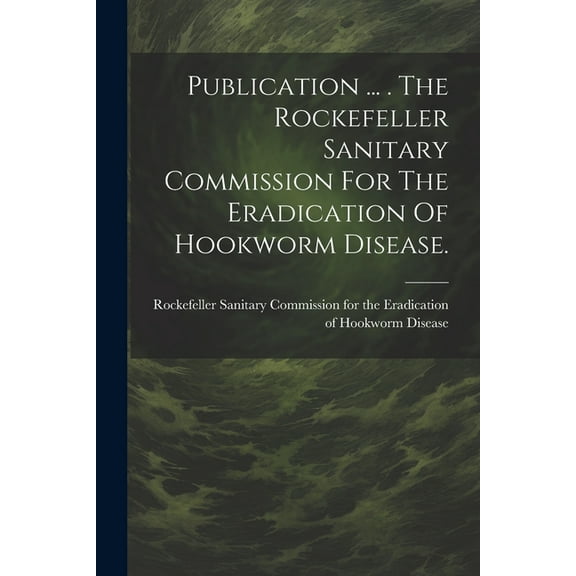 Publication ... . The Rockefeller Sanitary Commission For The Eradication Of Hookworm Disease. (Paperback)