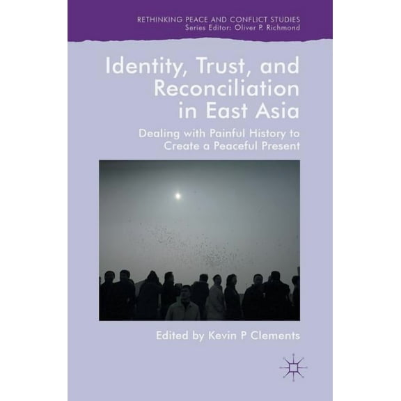 Rethinking Peace and Conflict Studies Identity, Trust, and Reconciliation in East Asia: Dealing with Painful History to Create a Peaceful Present, (Hardcover)