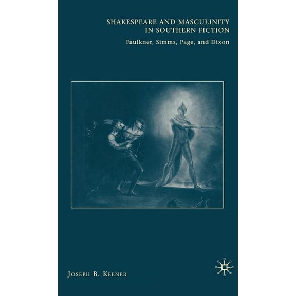 Shakespeare and Masculinity in Southern Fiction: Faulkner, SIMMs, Page, and Dixon, (Paperback)