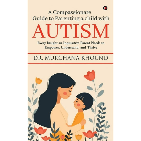 A Compassionate Guide to Parenting a Child with Autism: Every Insight an Inquisitive Parent Needs to Empower, Understand, (Hardcover)