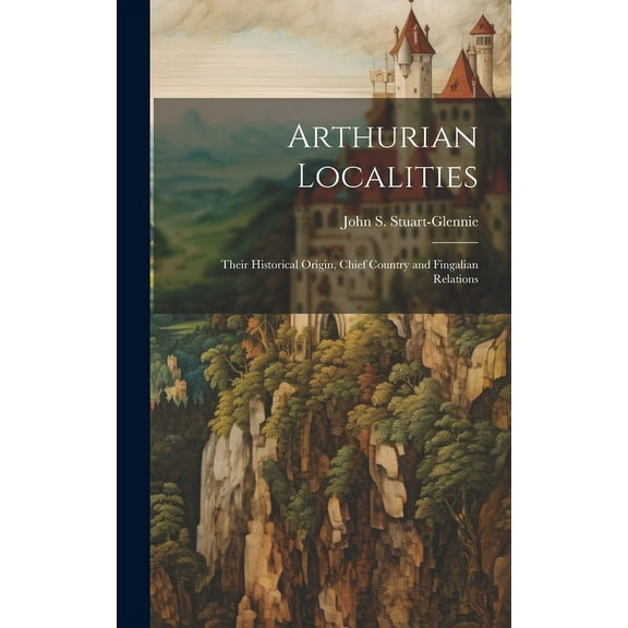 Arthurian Localities : Their Historical Origin, Chief Country and Fingalian Relations (Hardcover)