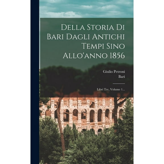 Della Storia Di Bari Dagli Antichi Tempi Sino Allo'anno 1856: Libri Tre, Volume 1... (Hardcover)