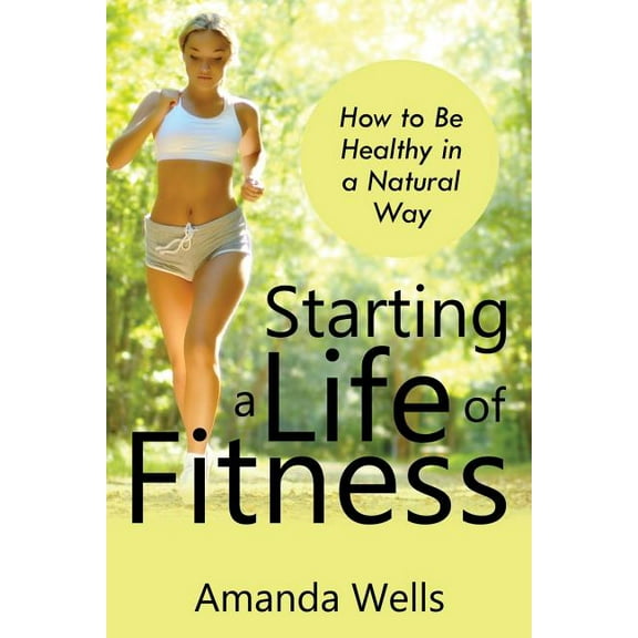 Starting a Life of Fitness: How to Be Healthy in a Natural Way (Paperback)