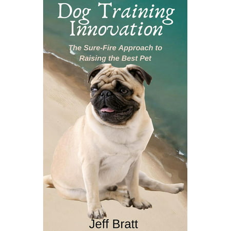 Dog Training Innovation: The Sure-Fire Approach to Raising the Best Pet -