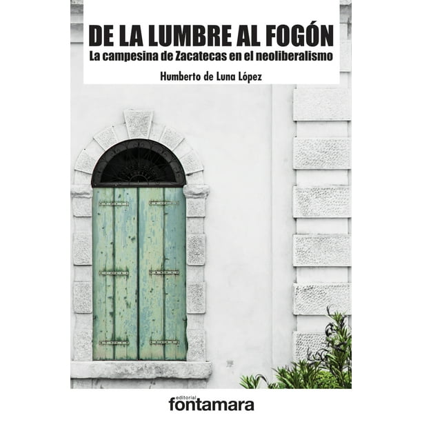DE LA LUMBRE AL FOGON. LA CAMPESINA DE ZACATECAS EN EL NEOLIBERALISMO FONTAMARA HUMBERTO DE LUNA LOPEZ
