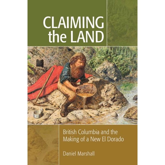 Claiming the Land : British Columbia and the Making of a New El Dorado (Paperback)