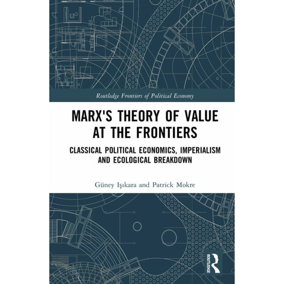 Routledge Frontiers of Political Economy Marx's Theory of Value at the Frontiers: Classical Political Economics, Imperialism and Ecological Breakdown, (Hardcover)