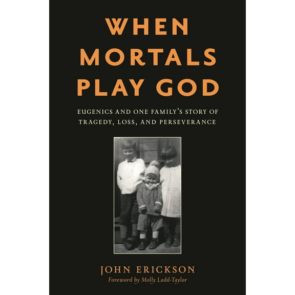 When Mortals Play God: Eugenics and One Family's Story of Tragedy, Loss, and Perseverance, (Hardcover)