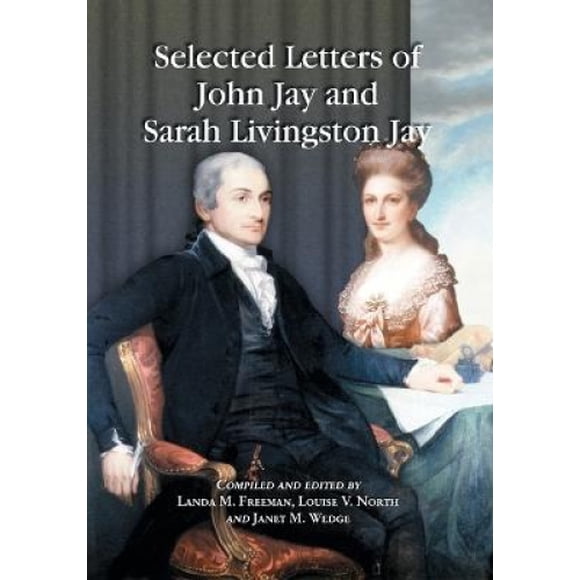 Selected Letters of John Jay and Sarah Livingston Jay: Correspondence by or to the First Chief Justice of the United States and His Wife