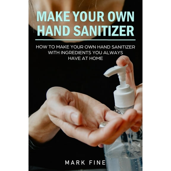Make Your Own Hand Sanitizer: How to Make Your Own Hand Sanitizer with Ingredients You Always Have at Home (Paperback)