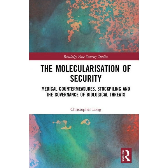 Routledge New Security Studies The Molecularisation of Security: Medical Countermeasures, Stockpiling and the Governance of Biological Threats, (Hardcover)