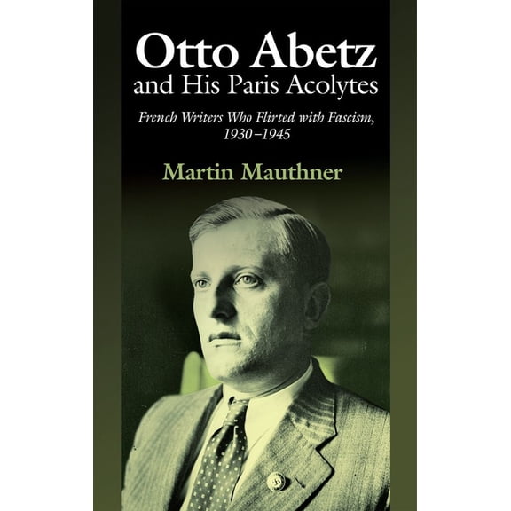 Otto Abetz and His Paris Acolytes: French Writers Who Flirted with Fascism, 1930-1945, (Hardcover)