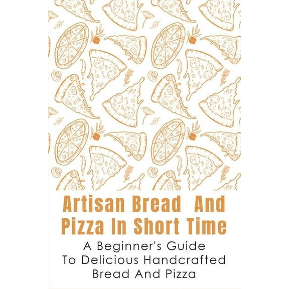 Artisan Bread And Pizza In Short Time - A Beginner_s Guide To Delicious Handcrafted Bread And Pizza: How To Make Sourdough Bread At Home (Paperback)