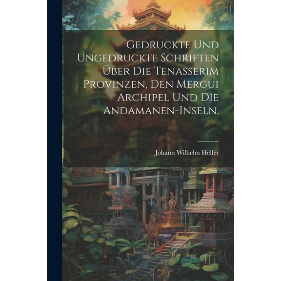 Gedruckte und ungedruckte Schriften über die Tenasserim Provinzen, den Mergui Archipel und die Andamanen-Inseln. (Paperback)