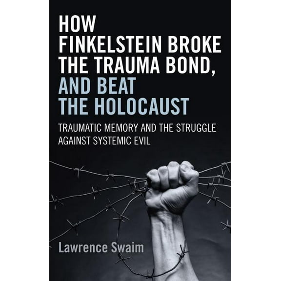 How Finkelstein Broke the Trauma Bond, and Beat the Holocaust : Traumatic Memory And The Struggle Against Systemic Evil (Paperback)