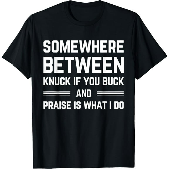 somewhere between knuck if you buck and praise is what i do T-Shirt Men women T-shirt black, gift. Sizes: S, M,L, XL, 2XL, 3XL, 4XL