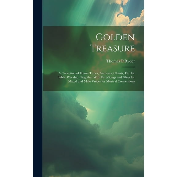 Golden Treasure : A Collection of Hymn Tunes, Anthems, Chants, Etc. for Public Worship, Together With Part-Songs and Glees for Mixed and Male Voices for Musical Conventions (Hardcover)
