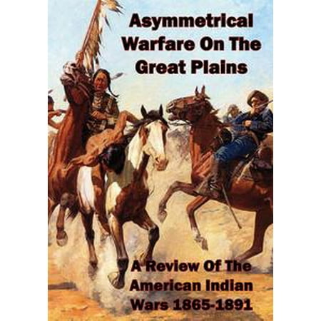 Asymmetrical Warfare On The Great Plains: A Review Of The American Indian Wars-1865-1891 -