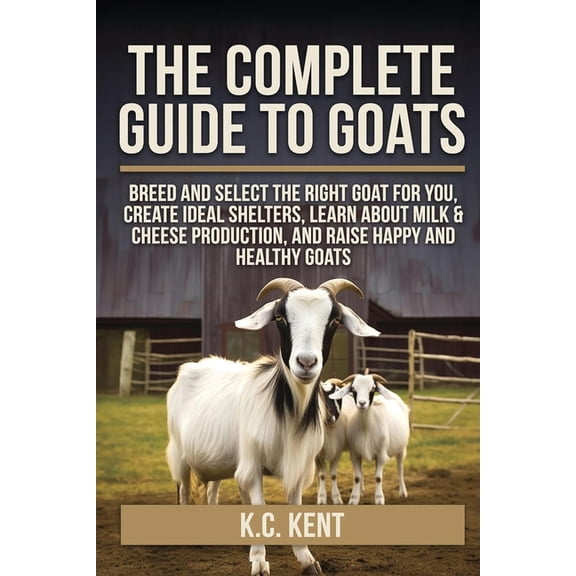 The Complete Guide To Goats: Breed and Select the Right Goat For You, Create Ideal Shelters, Learn about Milk Production, (Paperback)