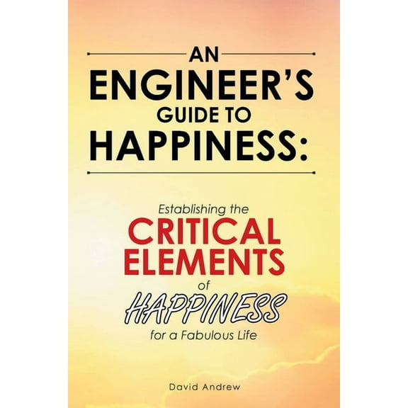 An Engineer's Guide to Happiness: Establishing the Critical Elements of Happiness for a Fabulous Life, (Paperback)