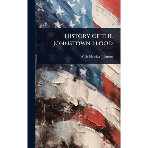History of the Johnstown Flood, (Hardcover)