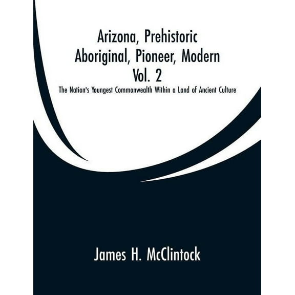 Arizona, Prehistoric, Aboriginal, Pioneer, Modern, Vol. 2: The Nation's Youngest Commonwealth Within a Land of Ancient C, (Paperback)