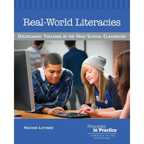 Principles in Practice Real-World Literacies: Disciplinary Teaching in the High School Classroom, (Paperback)